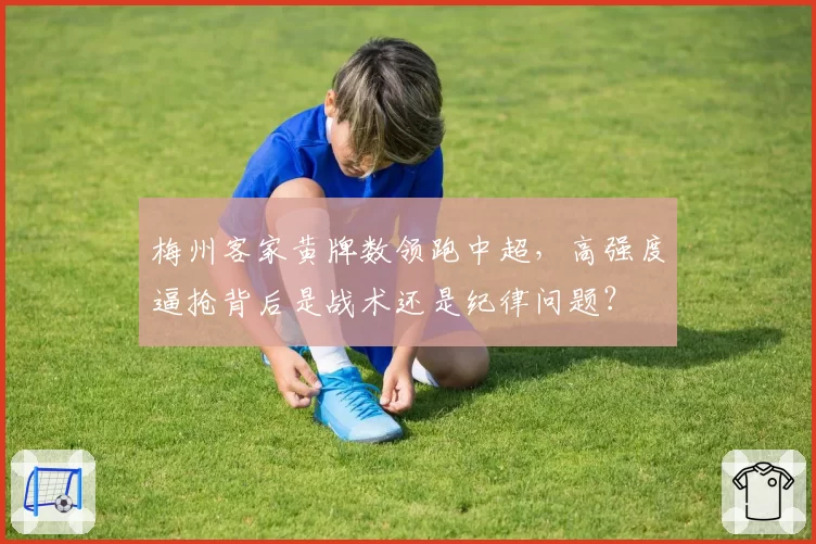 梅州客家黄牌数领跑中超，高强度逼抢背后是战术还是纪律问题？